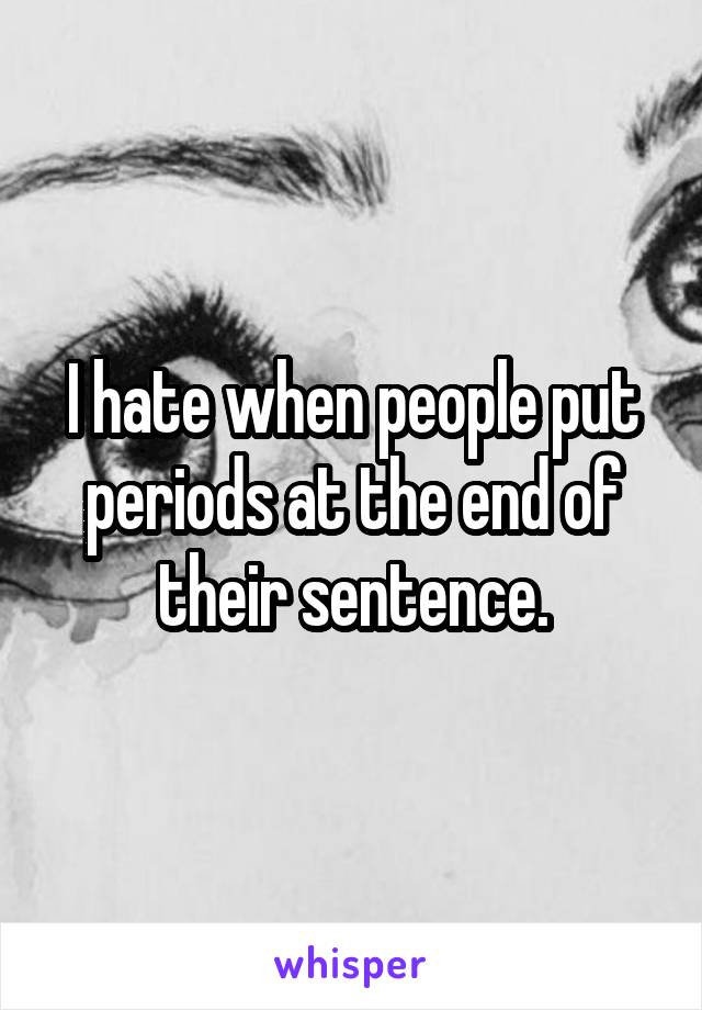 I hate when people put periods at the end of their sentence.