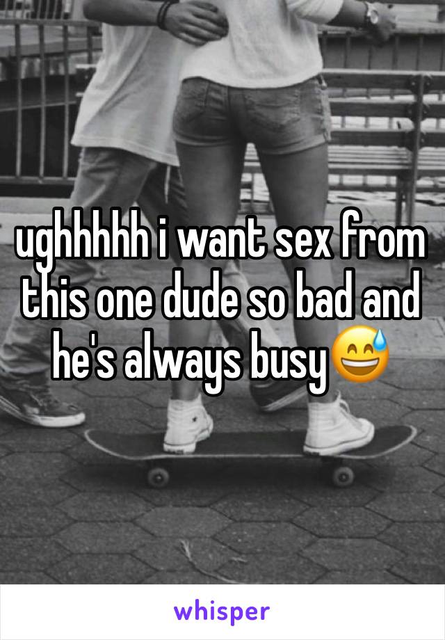 ughhhhh i want sex from this one dude so bad and he's always busy😅