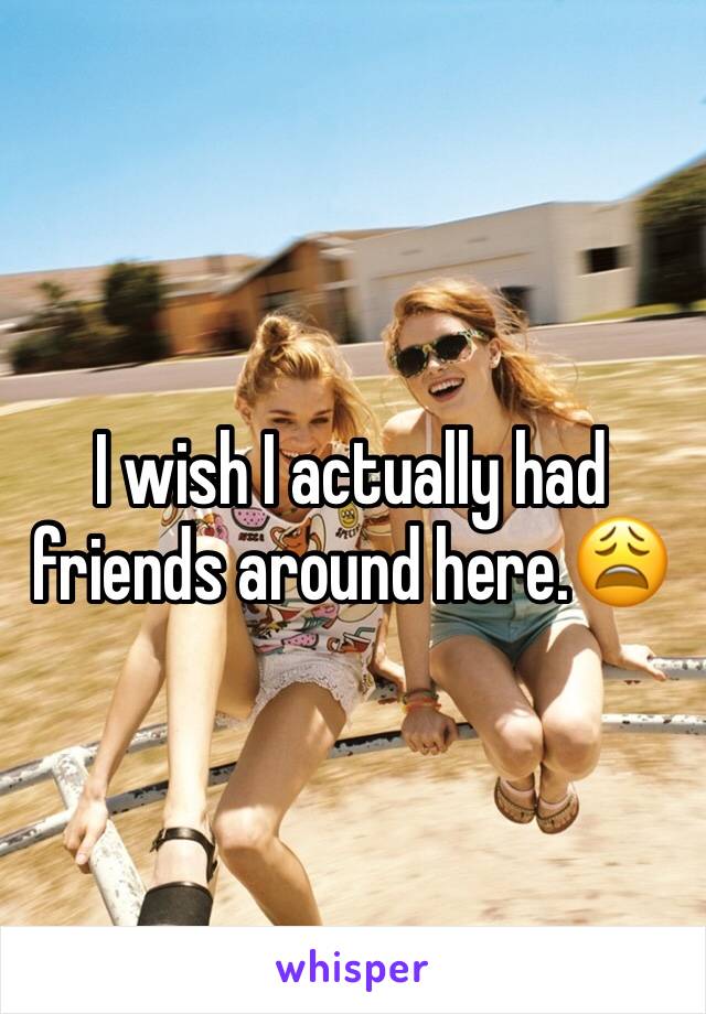 I wish I actually had friends around here.😩