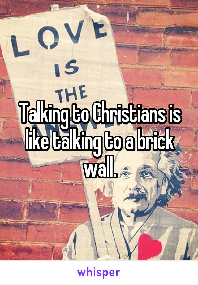 Talking to Christians is like talking to a brick wall.