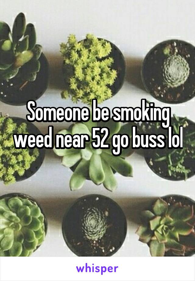 Someone be smoking weed near 52 go buss lol 