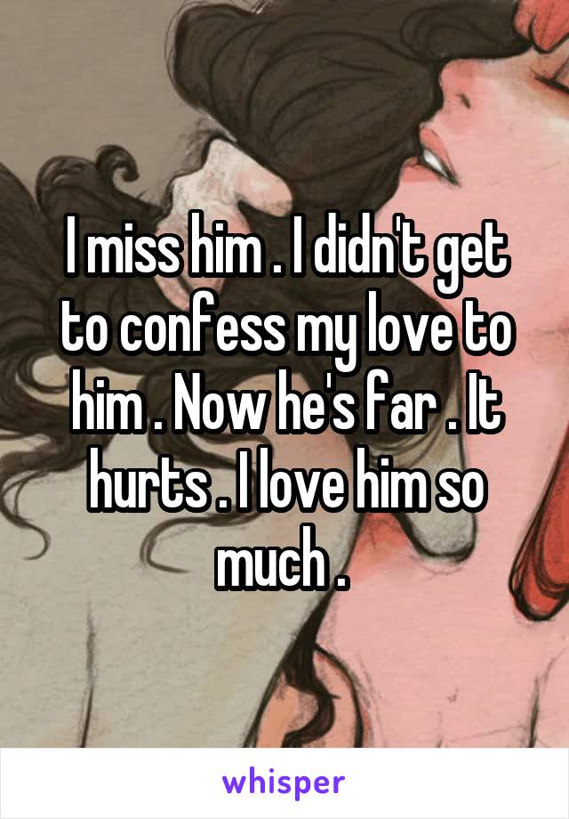 I miss him . I didn't get to confess my love to him . Now he's far . It hurts . I love him so much . 