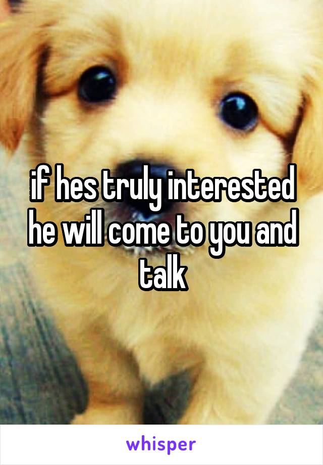if hes truly interested he will come to you and talk