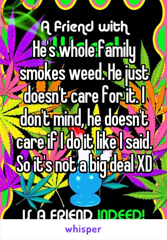 He's whole family smokes weed. He just doesn't care for it. I don't mind, he doesn't care if I do it like I said.
So it's not a big deal XD 