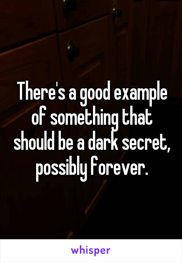 There's a good example of something that should be a dark secret, possibly forever.