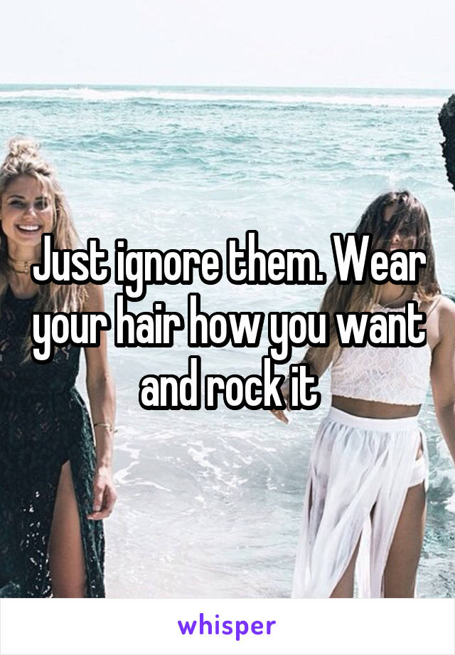 Just ignore them. Wear your hair how you want and rock it
