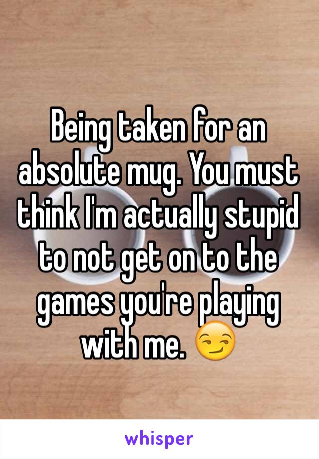 Being taken for an absolute mug. You must think I'm actually stupid to not get on to the games you're playing with me. 😏