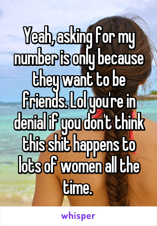 Yeah, asking for my number is only because they want to be friends. Lol you're in denial if you don't think this shit happens to lots of women all the time. 