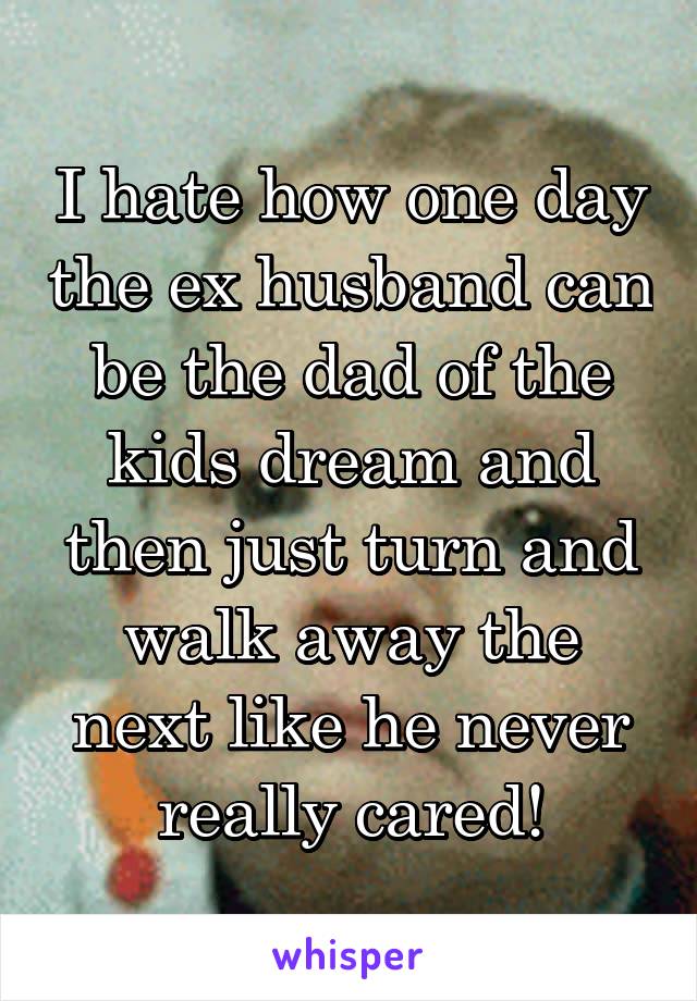 I hate how one day the ex husband can be the dad of the kids dream and then just turn and walk away the next like he never really cared!