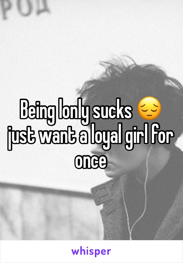 Being lonly sucks 😔 just want a loyal girl for once 