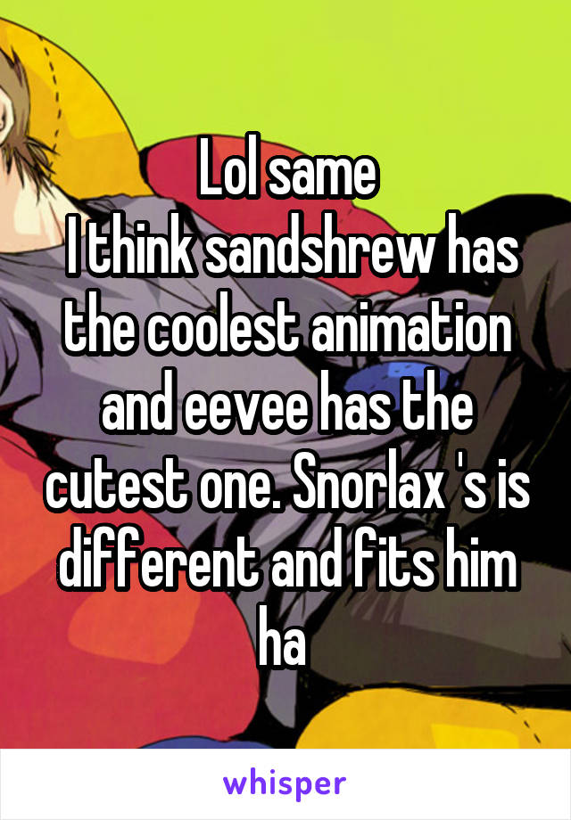 Lol same
 I think sandshrew has the coolest animation and eevee has the cutest one. Snorlax 's is different and fits him ha 