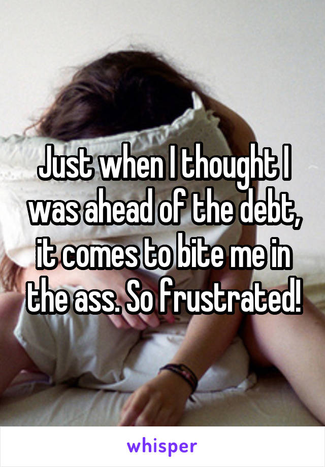 Just when I thought I was ahead of the debt, it comes to bite me in the ass. So frustrated!