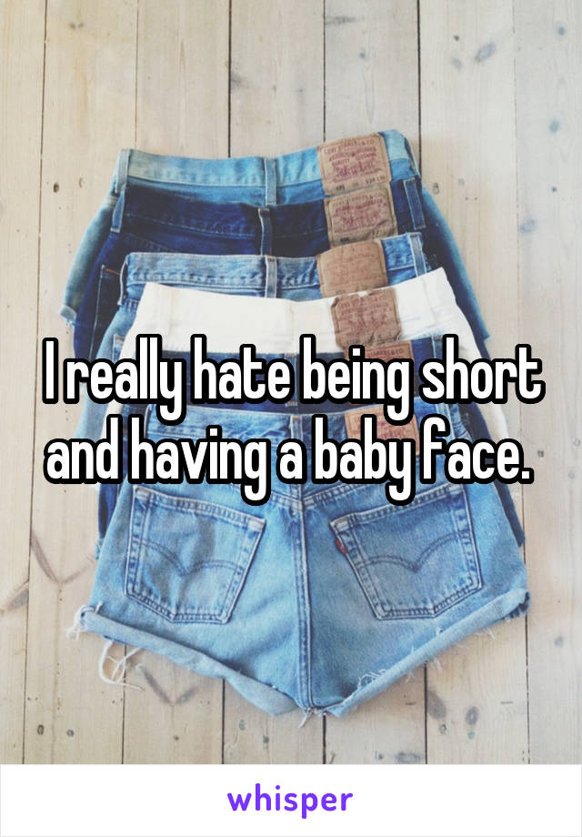 I really hate being short and having a baby face. 