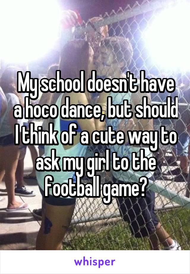 My school doesn't have a hoco dance, but should I think of a cute way to ask my girl to the football game?