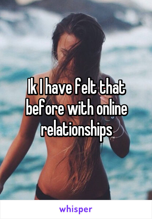 Ik I have felt that before with online relationships