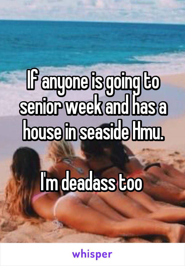 If anyone is going to senior week and has a house in seaside Hmu.

I'm deadass too 