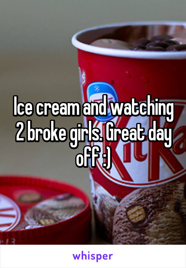 Ice cream and watching 2 broke girls. Great day off :)