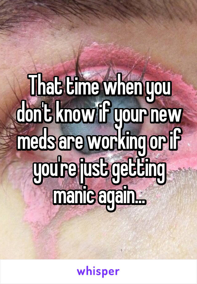 That time when you don't know if your new meds are working or if you're just getting manic again...