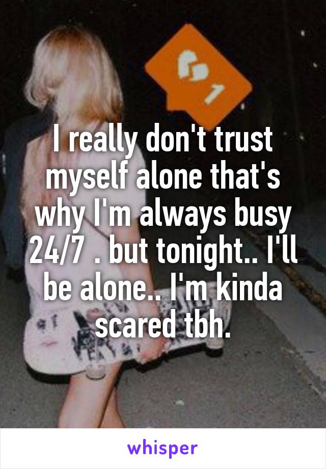 I really don't trust myself alone that's why I'm always busy 24/7 . but tonight.. I'll be alone.. I'm kinda scared tbh.