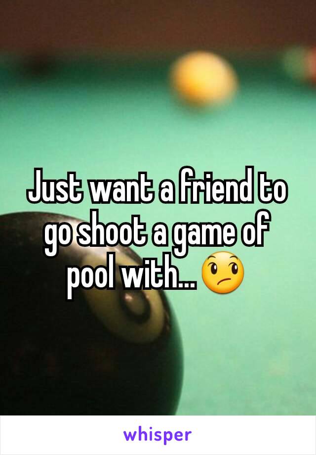 Just want a friend to go shoot a game of pool with...😞