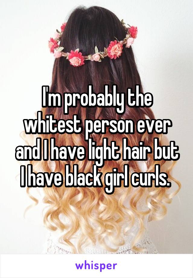 I'm probably the whitest person ever and I have light hair but I have black girl curls. 