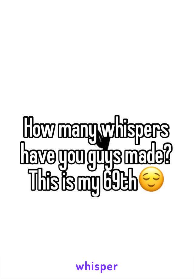 How many whispers have you guys made? This is my 69th😌