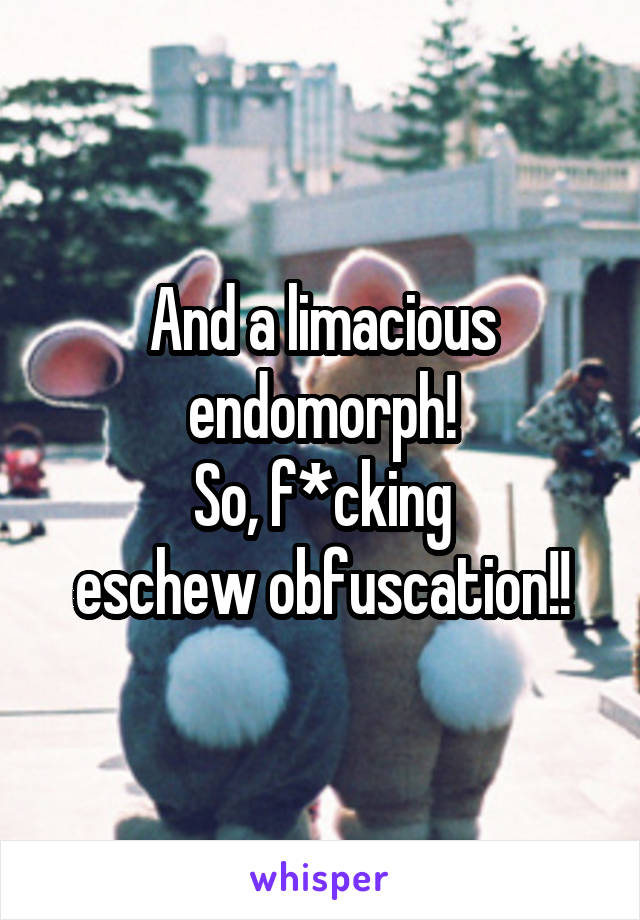 And a limacious endomorph!
So, f*cking
eschew obfuscation!!