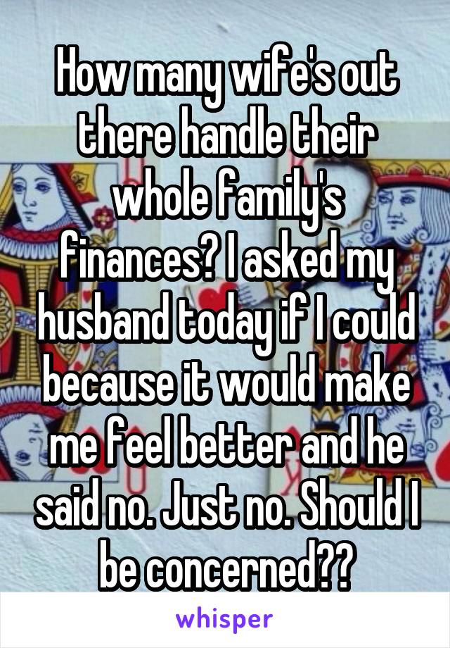 How many wife's out there handle their whole family's finances? I asked my husband today if I could because it would make me feel better and he said no. Just no. Should I be concerned??
