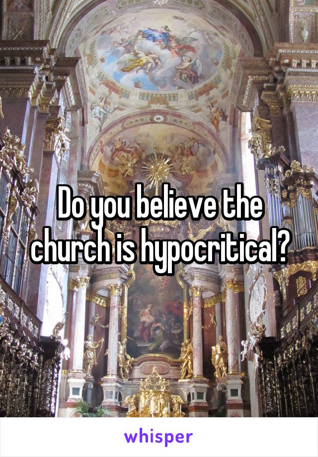 Do you believe the church is hypocritical?