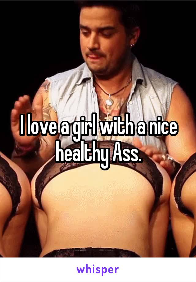 I love a girl with a nice healthy Ass.