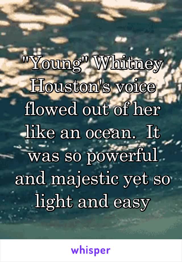 "Young" Whitney Houston's voice flowed out of her like an ocean.  It was so powerful and majestic yet so light and easy