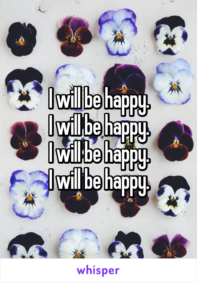 I will be happy.
I will be happy.
I will be happy.
I will be happy.