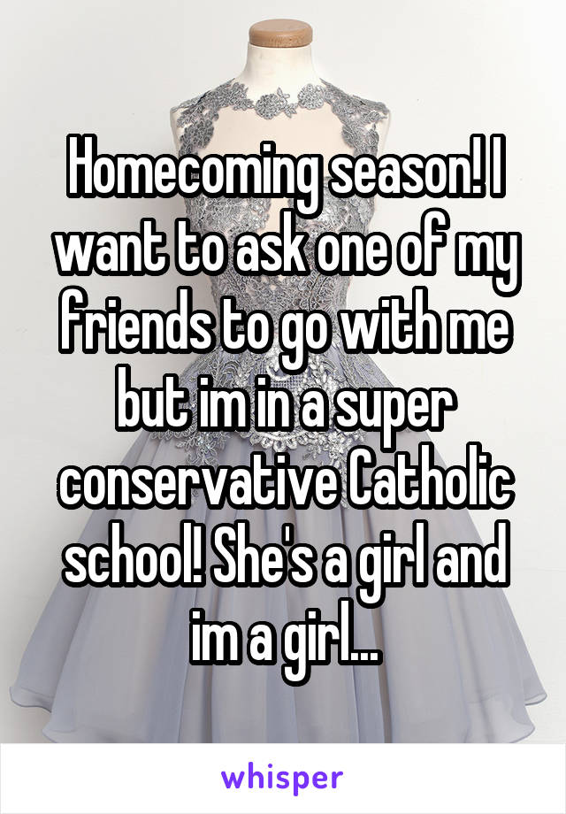 Homecoming season! I want to ask one of my friends to go with me but im in a super conservative Catholic school! She's a girl and im a girl...