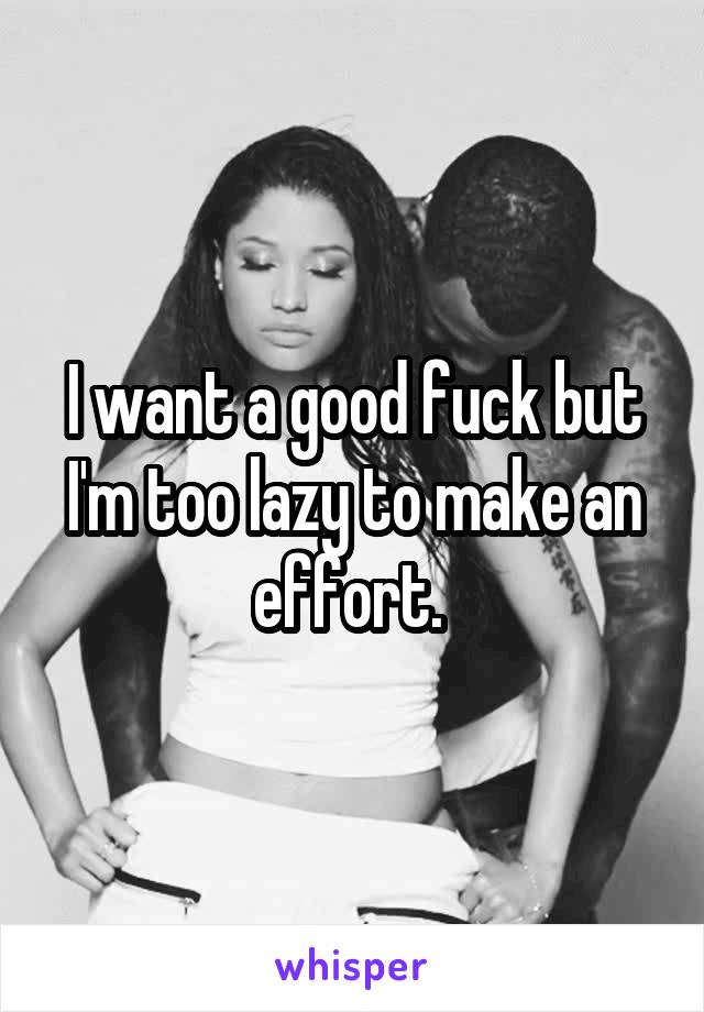 I want a good fuck but I'm too lazy to make an effort. 