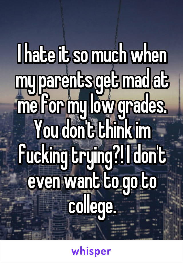 I hate it so much when my parents get mad at me for my low grades. You don't think im fucking trying?! I don't even want to go to college.