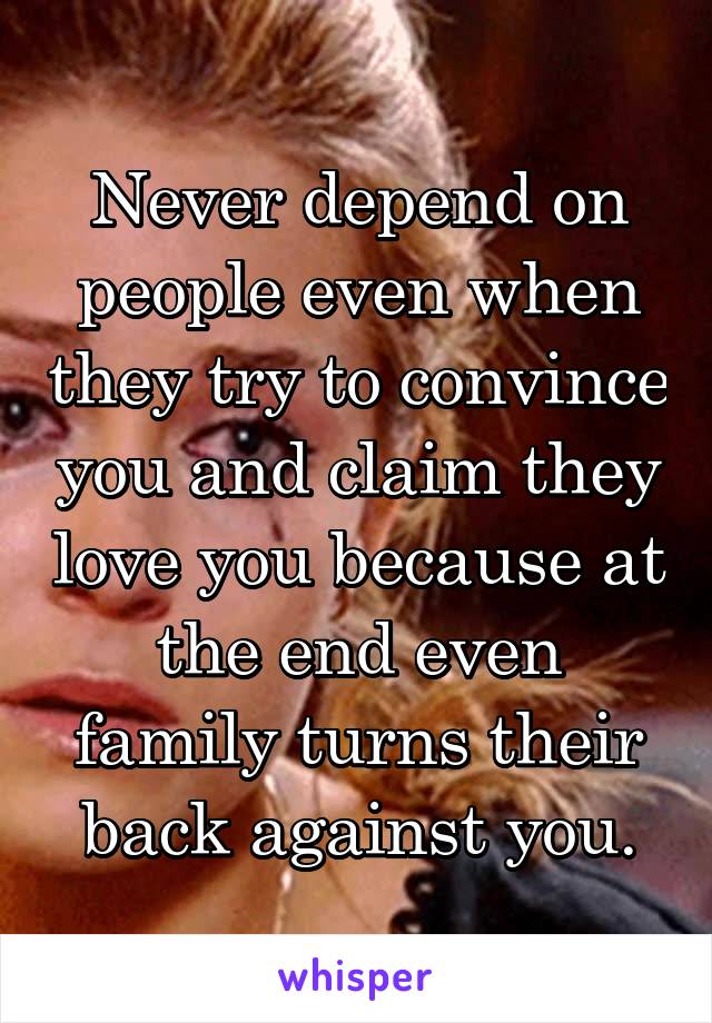 Never depend on people even when they try to convince you and claim they love you because at the end even family turns their back against you.