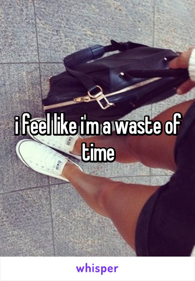 i feel like i'm a waste of time