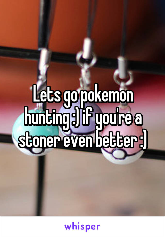 Lets go pokemon hunting :) if you're a stoner even better :)