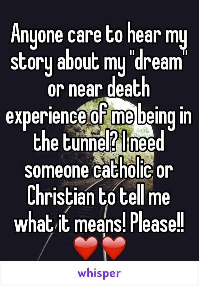 Anyone care to hear my story about my "dream" or near death experience of me being in the tunnel? I need someone catholic or Christian to tell me what it means! Please!!❤️❤️