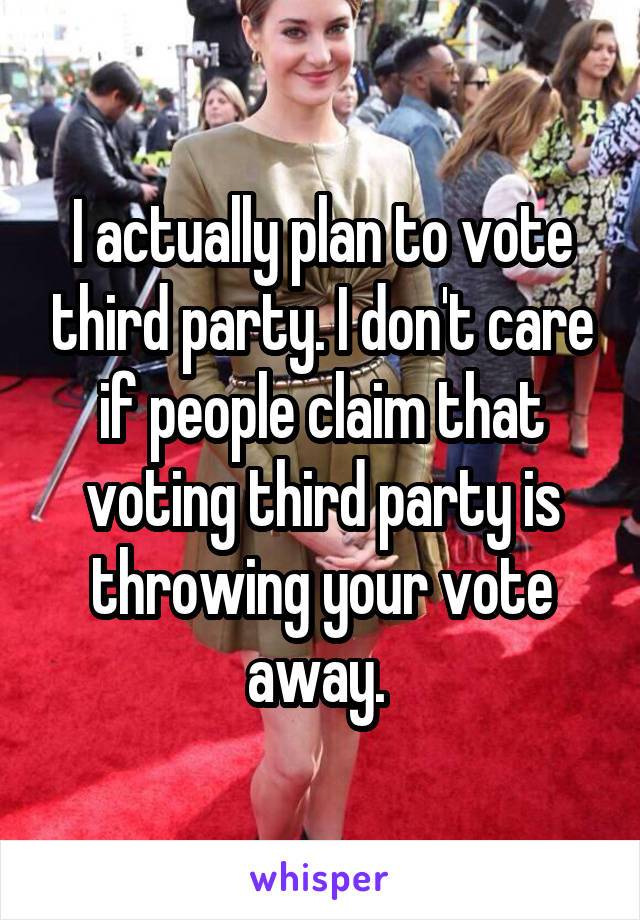 I actually plan to vote third party. I don't care if people claim that voting third party is throwing your vote away. 