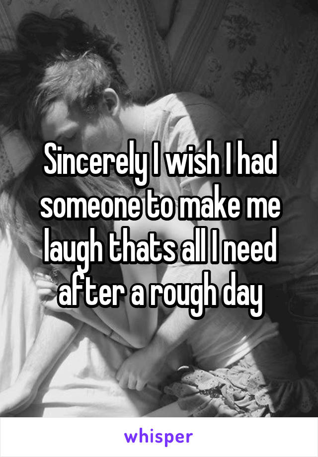 Sincerely I wish I had someone to make me laugh thats all I need after a rough day