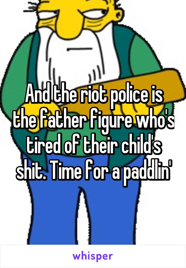 And the riot police is the father figure who's tired of their child's shit. Time for a paddlin'