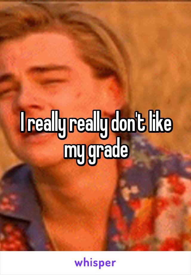 I really really don't like my grade