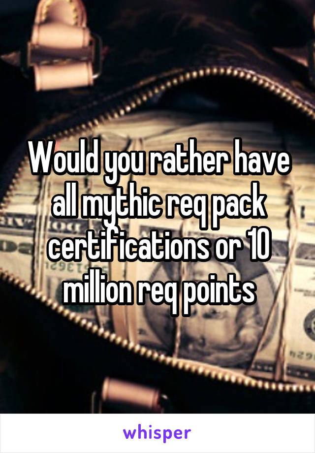 Would you rather have all mythic req pack certifications or 10 million req points