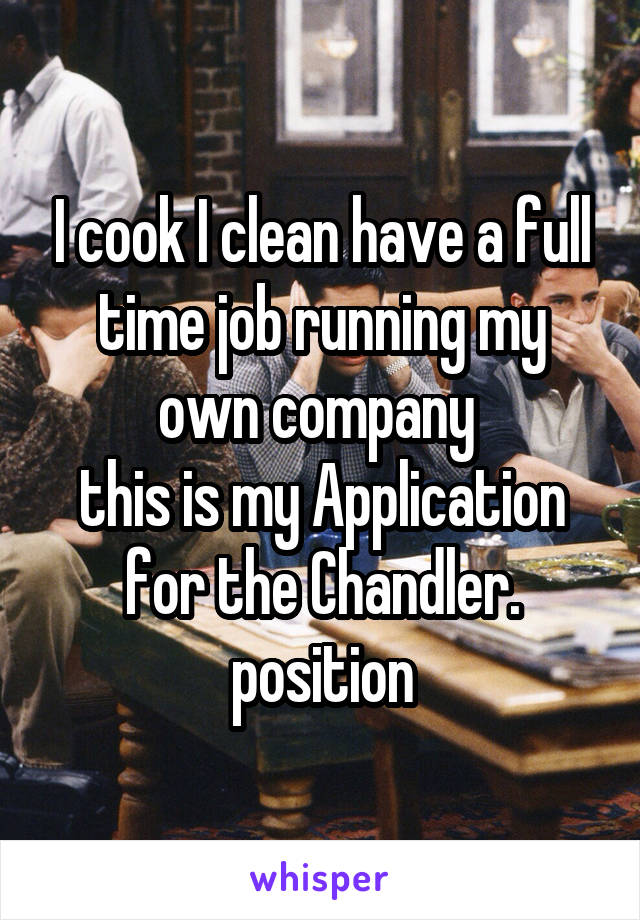I cook I clean have a full time job running my own company 
this is my Application for the Chandler. position