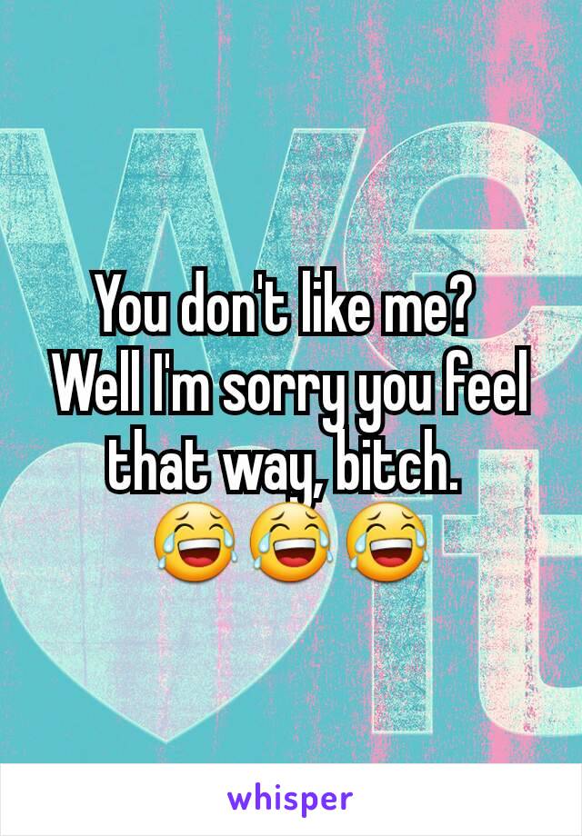 You don't like me? 
Well I'm sorry you feel that way, bitch. 
😂😂😂