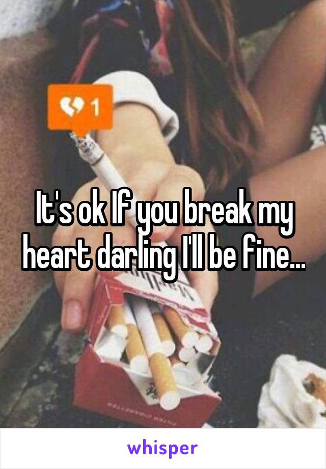 It's ok If you break my heart darling I'll be fine...