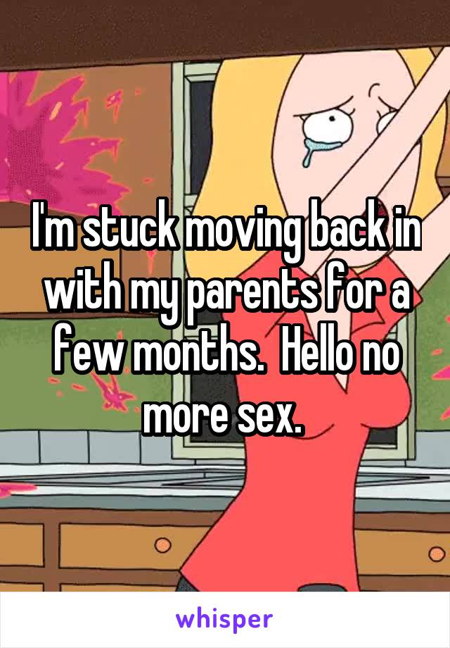 I'm stuck moving back in with my parents for a few months.  Hello no more sex. 