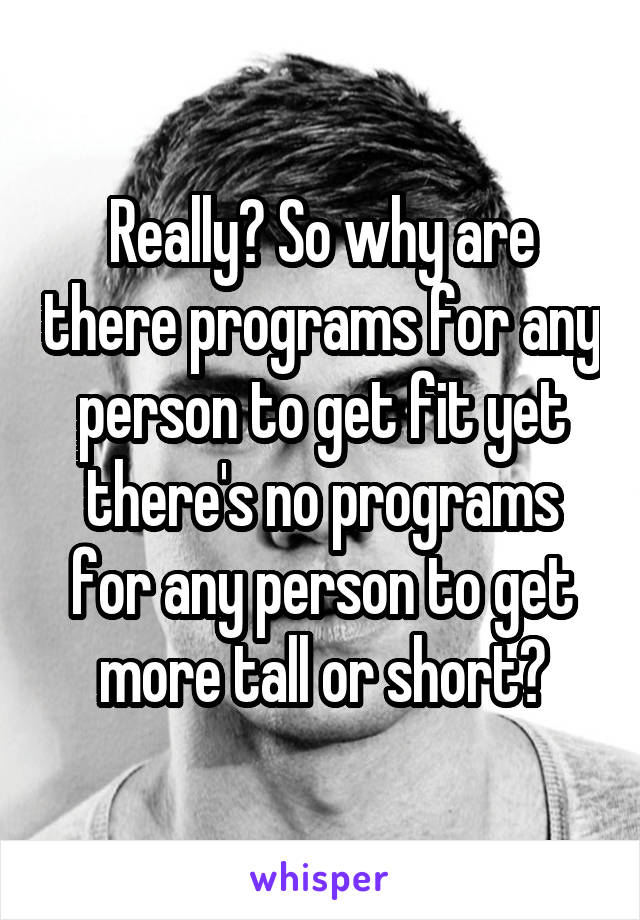 Really? So why are there programs for any person to get fit yet there's no programs for any person to get more tall or short?