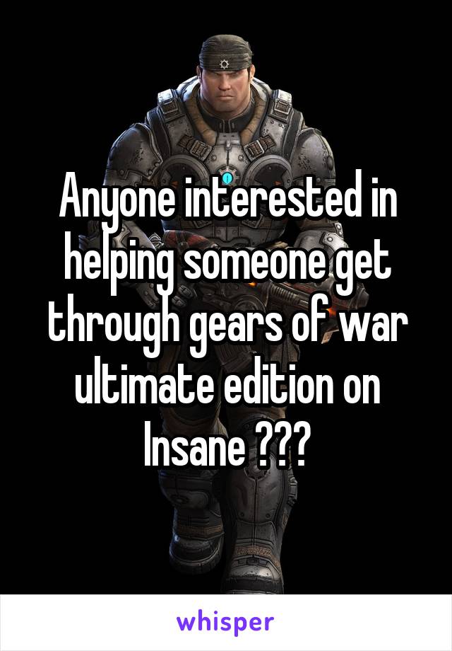 Anyone interested in helping someone get through gears of war ultimate edition on Insane ???